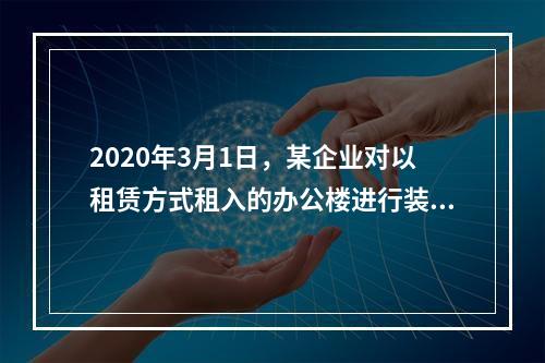 2020年3月1日，某企业对以租赁方式租入的办公楼进行装修，