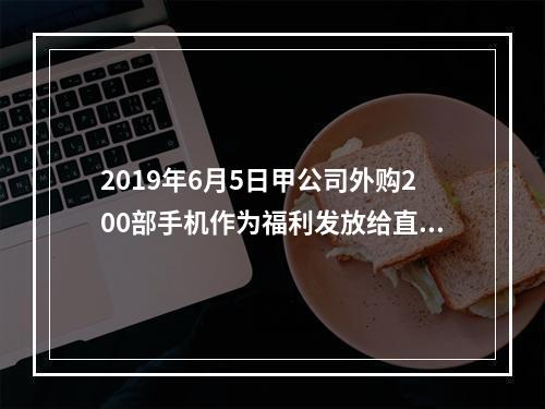 2019年6月5日甲公司外购200部手机作为福利发放给直接从