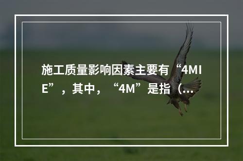 施工质量影响因素主要有“4MIE”，其中，“4M”是指（　）