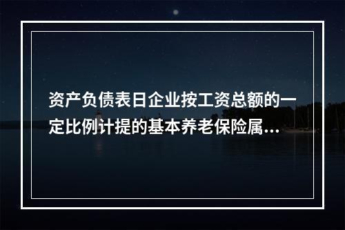 资产负债表日企业按工资总额的一定比例计提的基本养老保险属于设