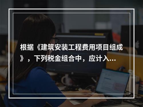 根据《建筑安装工程费用项目组成》，下列税金组合中，应计入建筑