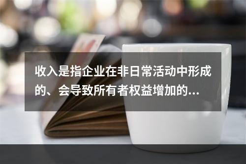 收入是指企业在非日常活动中形成的、会导致所有者权益增加的、与