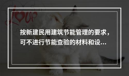 按新建民用建筑节能管理的要求，可不进行节能查验的材料和设备是