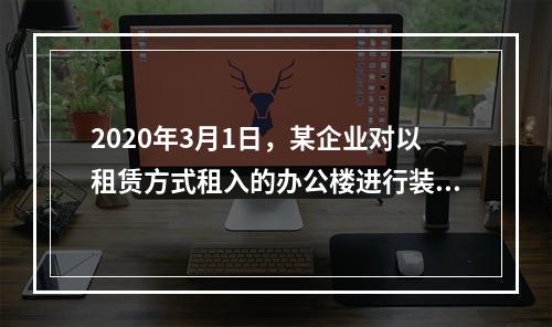 2020年3月1日，某企业对以租赁方式租入的办公楼进行装修，