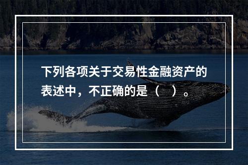 下列各项关于交易性金融资产的表述中，不正确的是（　）。