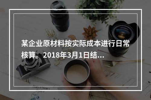 某企业原材料按实际成本进行日常核算。2018年3月1日结存甲