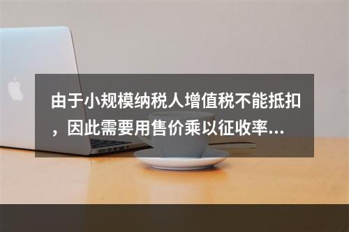 由于小规模纳税人增值税不能抵扣，因此需要用售价乘以征收率计算