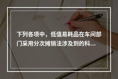 下列各项中，低值易耗品在车间部门采用分次摊销法涉及到的科目有