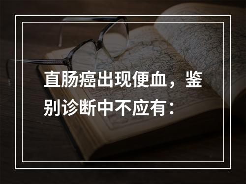 直肠癌出现便血，鉴别诊断中不应有：