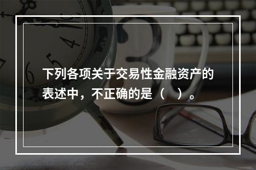 下列各项关于交易性金融资产的表述中，不正确的是（　）。