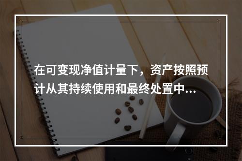 在可变现净值计量下，资产按照预计从其持续使用和最终处置中所产