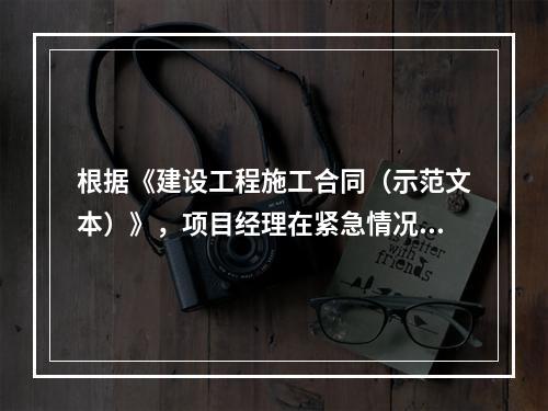 根据《建设工程施工合同（示范文本）》，项目经理在紧急情况下有