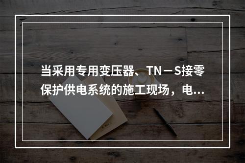 当采用专用变压器、TN－S接零保护供电系统的施工现场，电气设