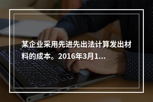 某企业采用先进先出法计算发出材料的成本。2016年3月1日结