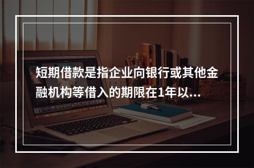 短期借款是指企业向银行或其他金融机构等借入的期限在1年以下、