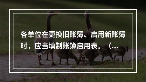 各单位在更换旧账簿、启用新账簿时，应当填制账簿启用表。（ ）