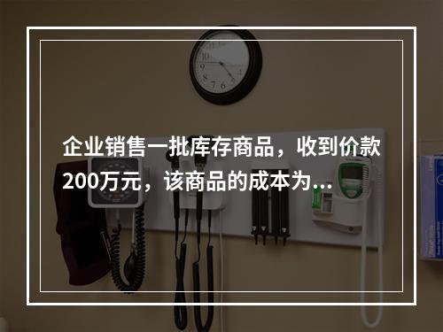 企业销售一批库存商品，收到价款200万元，该商品的成本为17