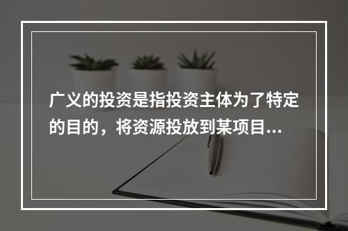 广义的投资是指投资主体为了特定的目的，将资源投放到某项目以达