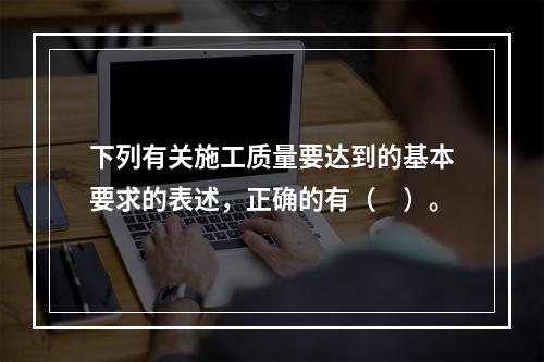 下列有关施工质量要达到的基本要求的表述，正确的有（　）。