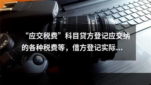 “应交税费”科目贷方登记应交纳的各种税费等，借方登记实际交纳