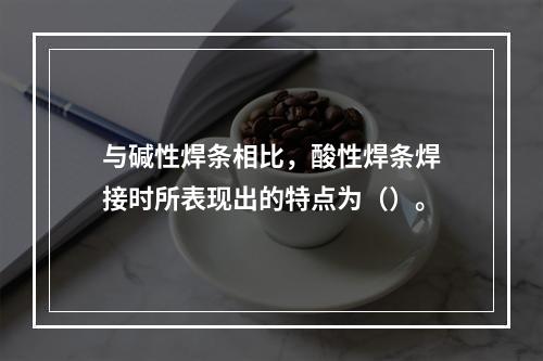 与碱性焊条相比，酸性焊条焊接时所表现出的特点为（）。