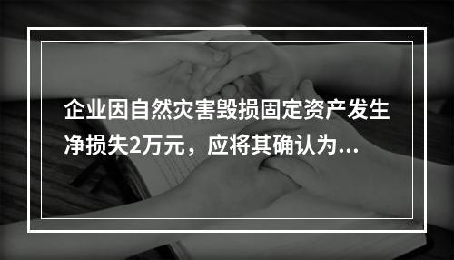 企业因自然灾害毁损固定资产发生净损失2万元，应将其确认为费用