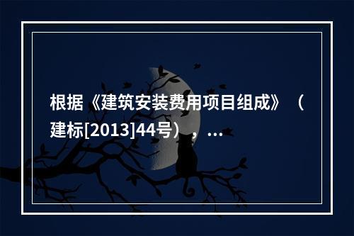 根据《建筑安装费用项目组成》（建标[2013]44号），施工