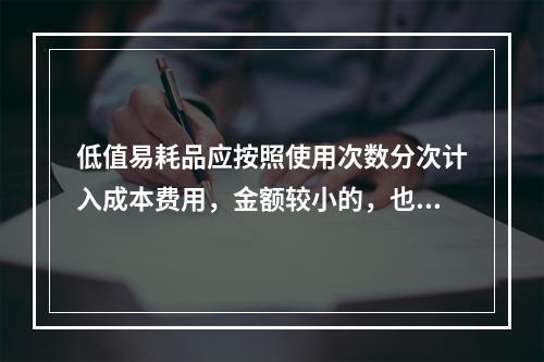 低值易耗品应按照使用次数分次计入成本费用，金额较小的，也可以