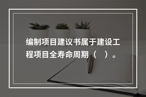 编制项目建议书属于建设工程项目全寿命周期（　）。