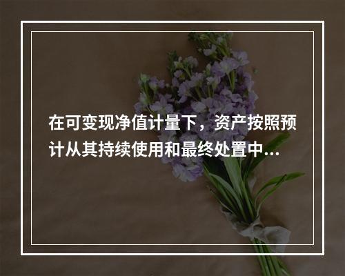 在可变现净值计量下，资产按照预计从其持续使用和最终处置中所产