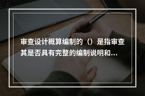 审查设计概算编制的（）是指审查其是否具有完整的编制说明和三级