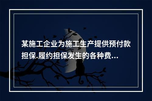 某施工企业为施工生产提供预付款担保.履约担保发生的各种费用属