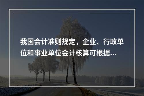 我国会计准则规定，企业、行政单位和事业单位会计核算可根据企业