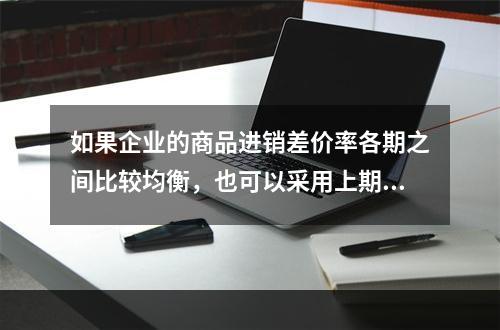 如果企业的商品进销差价率各期之间比较均衡，也可以采用上期商品