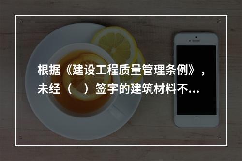 根据《建设工程质量管理条例》，未经（　）签字的建筑材料不得在