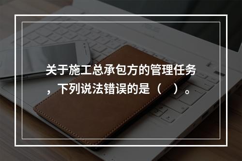 关于施工总承包方的管理任务，下列说法错误的是（　）。