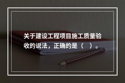 关于建设工程项目施工质量验收的说法，正确的是（　）。