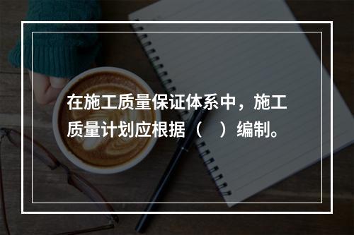 在施工质量保证体系中，施工质量计划应根据（　）编制。