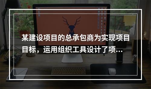 某建设项目的总承包商为实现项目目标，运用组织工具设计了项目组