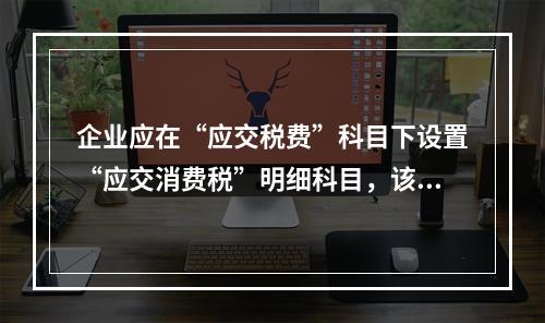 企业应在“应交税费”科目下设置“应交消费税”明细科目，该科目