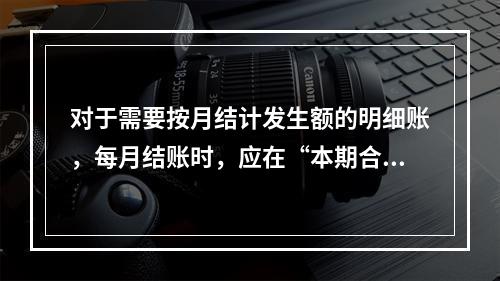 对于需要按月结计发生额的明细账，每月结账时，应在“本期合计”