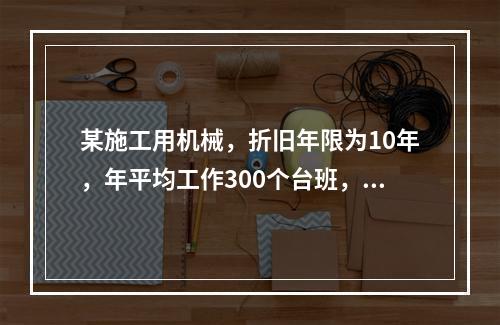 某施工用机械，折旧年限为10年，年平均工作300个台班，台班