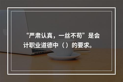 “严肃认真，一丝不苟”是会计职业道德中（ ）的要求。