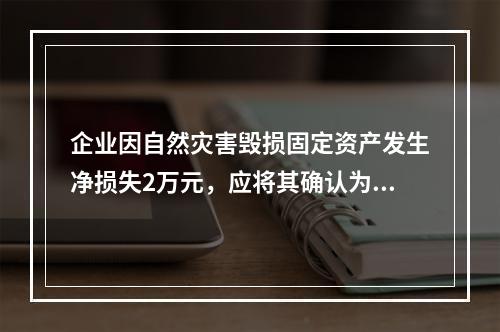 企业因自然灾害毁损固定资产发生净损失2万元，应将其确认为费用