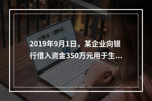 2019年9月1日，某企业向银行借入资金350万元用于生产经