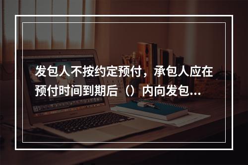 发包人不按约定预付，承包人应在预付时间到期后（）内向发包人发