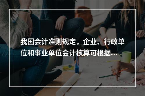 我国会计准则规定，企业、行政单位和事业单位会计核算可根据企业