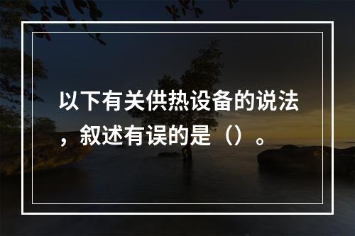 以下有关供热设备的说法，叙述有误的是（）。