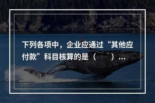 下列各项中，企业应通过“其他应付款”科目核算的是（　　）。