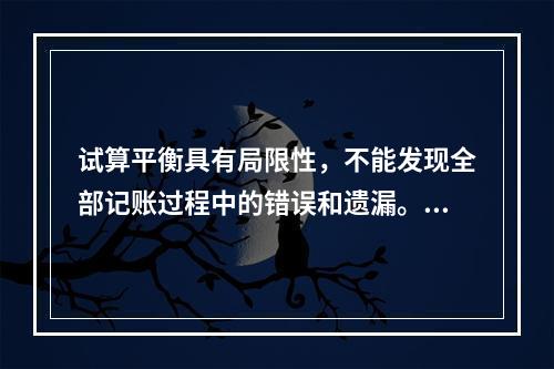 试算平衡具有局限性，不能发现全部记账过程中的错误和遗漏。（　